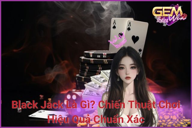 Black Jack Là Gì? Chiến Thuật Chơi Hiệu Quả Chuẩn Xác