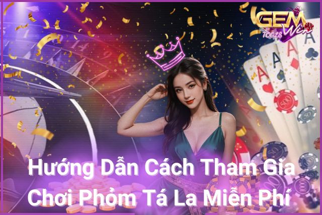 Hướng Dẫn Chi Tiết Để Bạn Chơi Phỏm Tá La Miễn Phí Trên Gemwin!