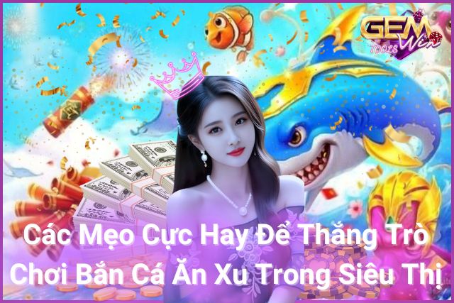 Tìm hiểu cách thắng trò chơi bắn cá ăn xu trong siêu thị với mẹo cực hay!