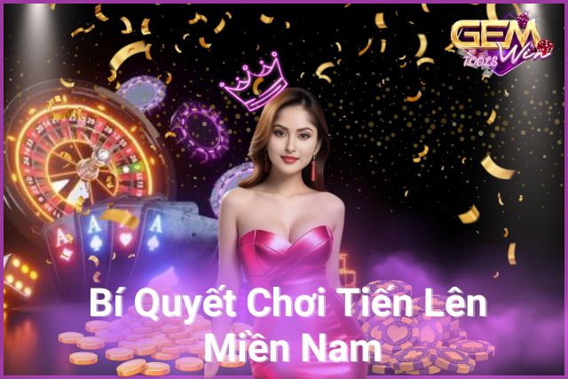 Bí Quyết Chơi Tiến Lên Miền Nam Hiệu Quả